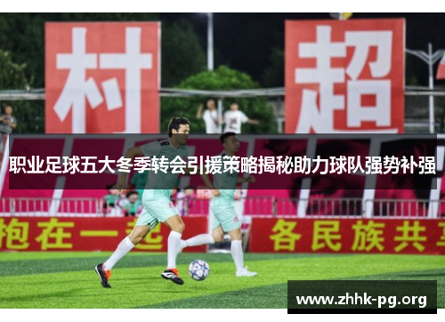 职业足球五大冬季转会引援策略揭秘助力球队强势补强