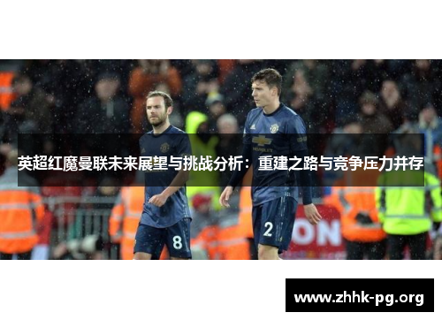 英超红魔曼联未来展望与挑战分析：重建之路与竞争压力并存