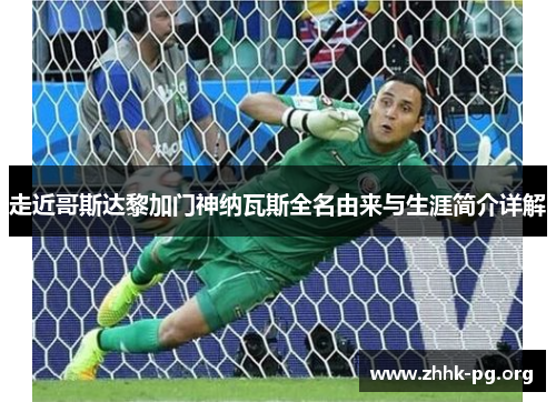 走近哥斯达黎加门神纳瓦斯全名由来与生涯简介详解