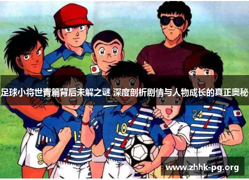 足球小将世青篇背后未解之谜 深度剖析剧情与人物成长的真正奥秘