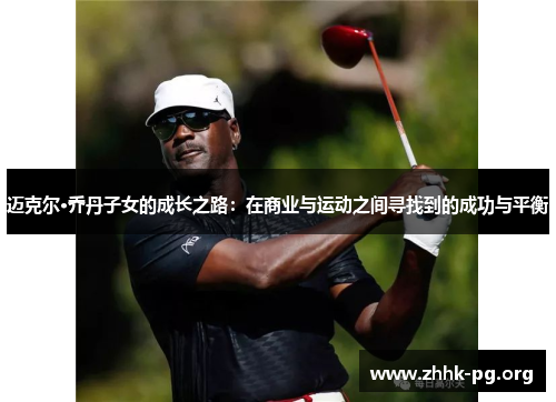 迈克尔·乔丹子女的成长之路：在商业与运动之间寻找到的成功与平衡