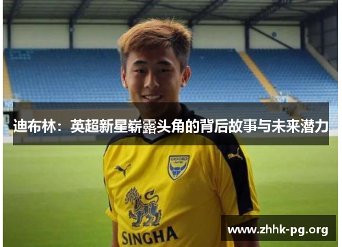 迪布林:英超新星崭露头角的背后故事与未来潜力