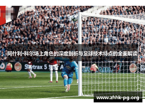 阿什利·科尔场上角色的深度剖析与足球技术特点的全面解读
