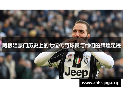 阿根廷豪门历史上的七位传奇球员与他们的辉煌足迹