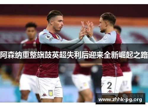 阿森纳重整旗鼓英超失利后迎来全新崛起之路
