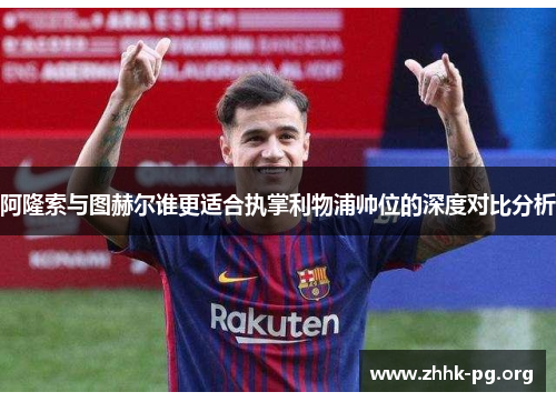 阿隆索与图赫尔谁更适合执掌利物浦帅位的深度对比分析 阿隆索与图赫尔谁更适合执掌利物浦帅位的深度对比分析