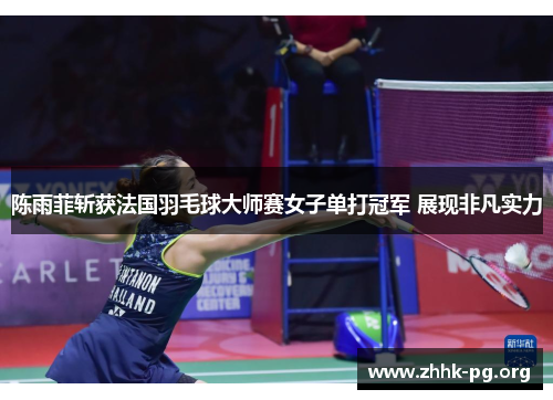 陈雨菲斩获法国羽毛球大师赛女子单打冠军 展现非凡实力