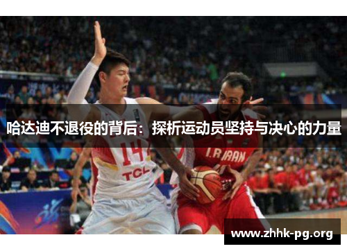 哈达迪不退役的背后：探析运动员坚持与决心的力量