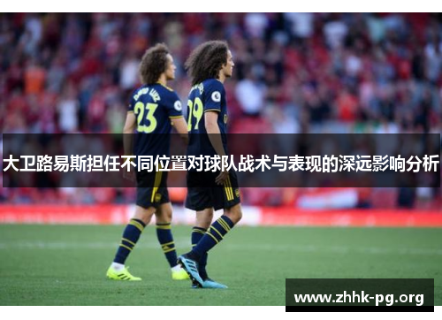 大卫路易斯担任不同位置对球队战术与表现的深远影响分析