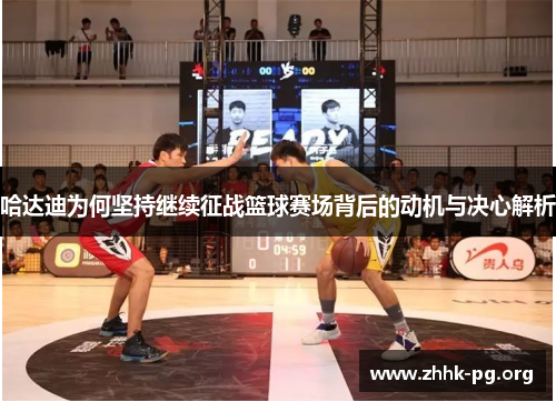 哈达迪为何坚持继续征战篮球赛场背后的动机与决心解析