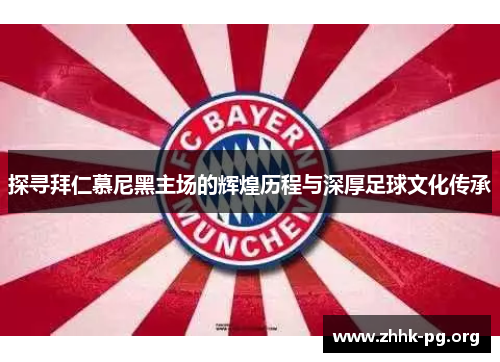 探寻拜仁慕尼黑主场的辉煌历程与深厚足球文化传承
