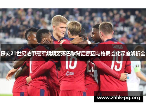 探究21世纪法甲冠军频频旁落巴黎背后原因与格局变化深度解析全