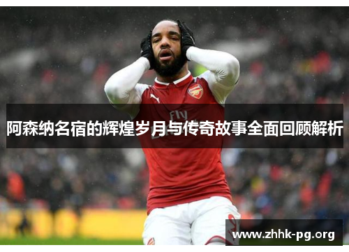 阿森纳名宿的辉煌岁月与传奇故事全面回顾解析