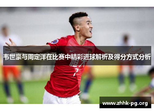 韦世豪与周定洋在比赛中精彩进球解析及得分方式分析