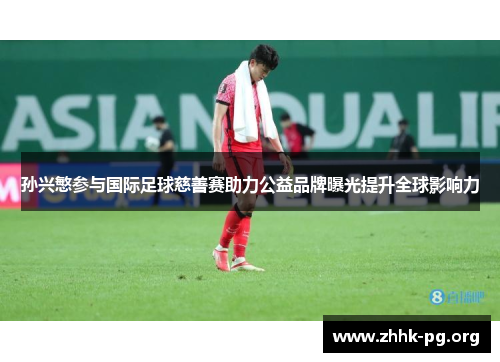 孙兴慜参与国际足球慈善赛助力公益品牌曝光提升全球影响力