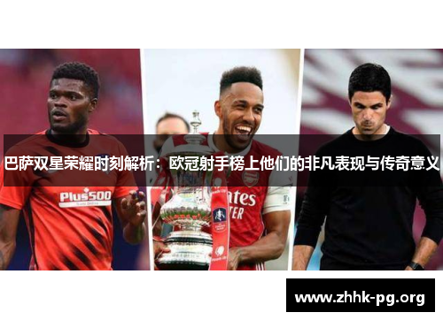 巴萨双星荣耀时刻解析：欧冠射手榜上他们的非凡表现与传奇意义