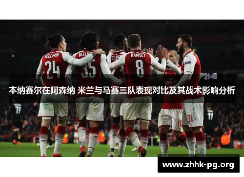 本纳赛尔在阿森纳 米兰与马赛三队表现对比及其战术影响分析